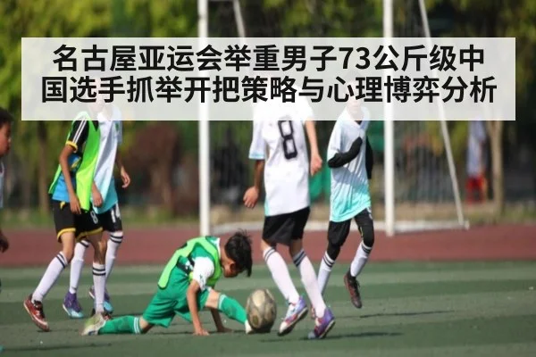 名古屋亚运会举重男子73公斤级中国选手抓举开把策略与心理博弈分析