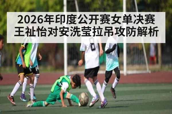 2026年印度公开赛女单决赛王祉怡对安洗莹拉吊攻防解析
