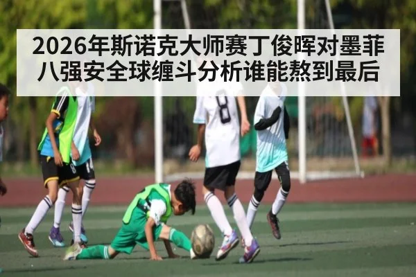2026年斯诺克大师赛丁俊晖对墨菲八强安全球缠斗分析谁能熬到最后
