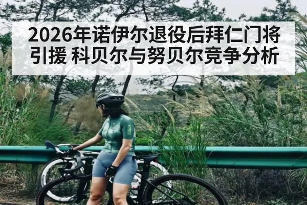 2026年诺伊尔退役后拜仁门将引援 科贝尔与努贝尔竞争分析