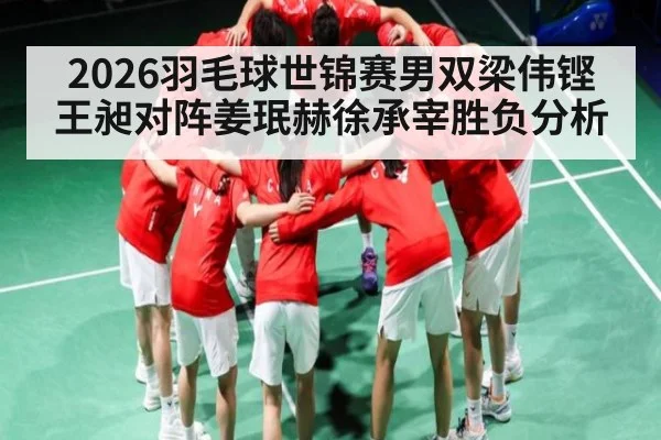 2026羽毛球世锦赛男双梁伟铿王昶对阵姜珉赫徐承宰胜负分析