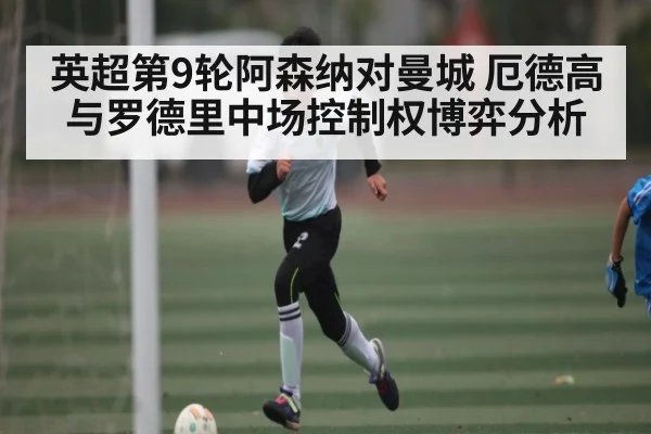 英超第9轮阿森纳对曼城 厄德高与罗德里中场控制权博弈分析