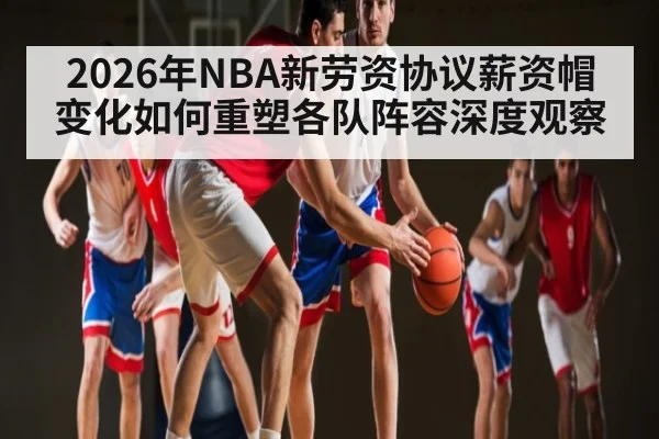 2026年NBA新劳资协议薪资帽变化如何重塑各队阵容深度观察